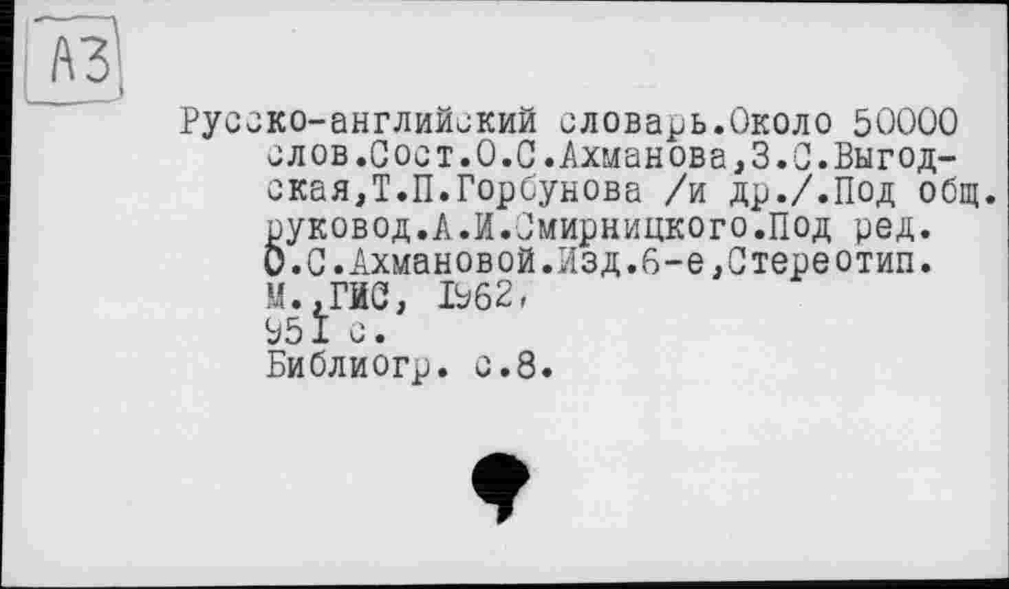 ﻿A3
Русско-английский словарь.Около 5ОООО слов.Сост.0.0.Ахманова,3.0.Выгодская, Т.П.Горбунова /и др./.Под общ. руковод.А.И.Омирницкого.Под ред. 0.0.Ахмановой.Изд.6-е,Стереотип. М.,ГЙО, 1962, 951 с.
Библиогр. с.8.